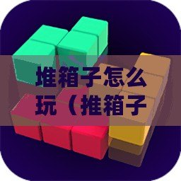 堆箱子怎么玩（推箱子等級8：挑戰智力極限，解鎖謎題瘋狂?。? title=