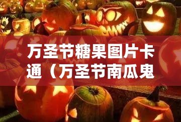 萬圣節糖果圖片卡通（萬圣節南瓜鬼：可愛恐怖的節日小伙伴）