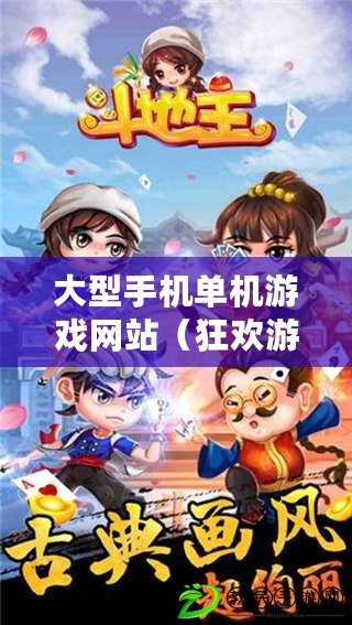 大型手機單機游戲網站（狂歡游戲世界：探索無盡樂趣，暢享最佳網絡游戲體驗?。? title=