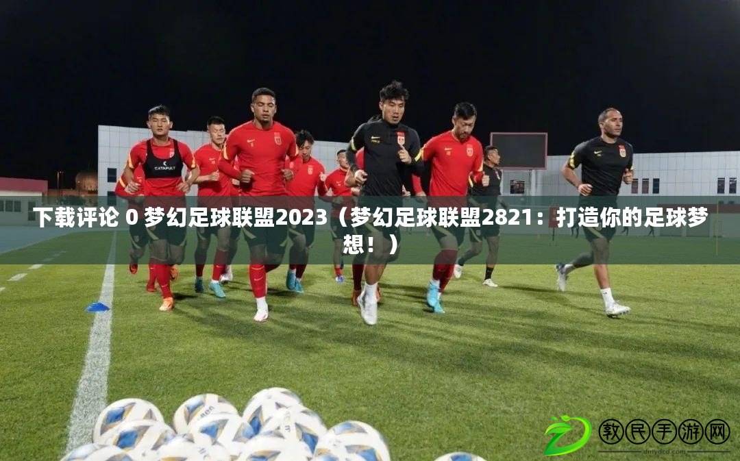 下載評論 0 夢幻足球聯盟2023（夢幻足球聯盟2821：打造你的足球夢想?。? title=
