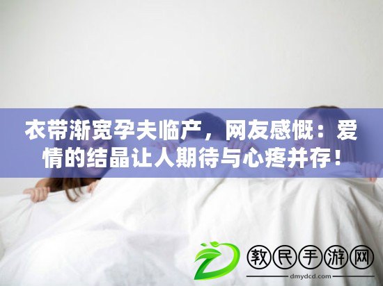 衣帶漸寬孕夫臨產，網友感慨：愛情的結晶讓人期待與心疼并存！
