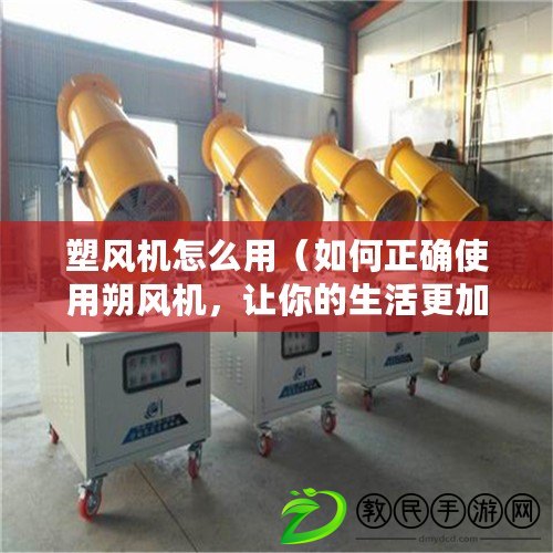 塑風機怎么用（如何正確使用朔風機，讓你的生活更加舒適）