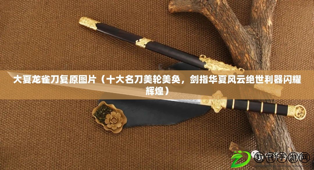 大夏龍雀刀復原圖片（十大名刀美輪美奐，劍指華夏風云絕世利器閃耀輝煌）