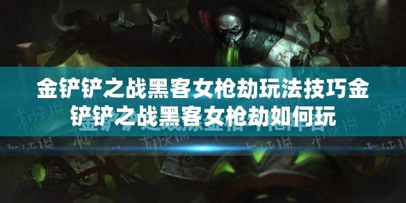 金鏟鏟之戰黑客女槍劫玩法技巧金鏟鏟之戰黑客女槍劫如何玩