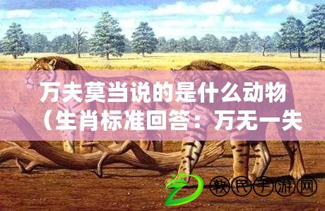 萬夫莫當說的是什么動物（生肖標準回答：萬無一失的是哪個生肖？）