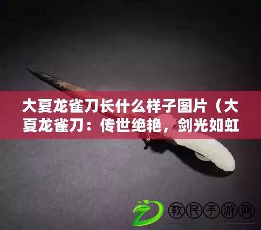 大夏龍雀刀長什么樣子圖片（大夏龍雀刀：傳世絕艷，劍光如虹，獨步武林的神秘之刃）