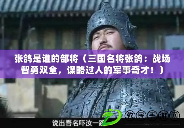 張鴿是誰的部將（三國名將張鴿：戰場智勇雙全，謀略過人的軍事奇才?。? title=