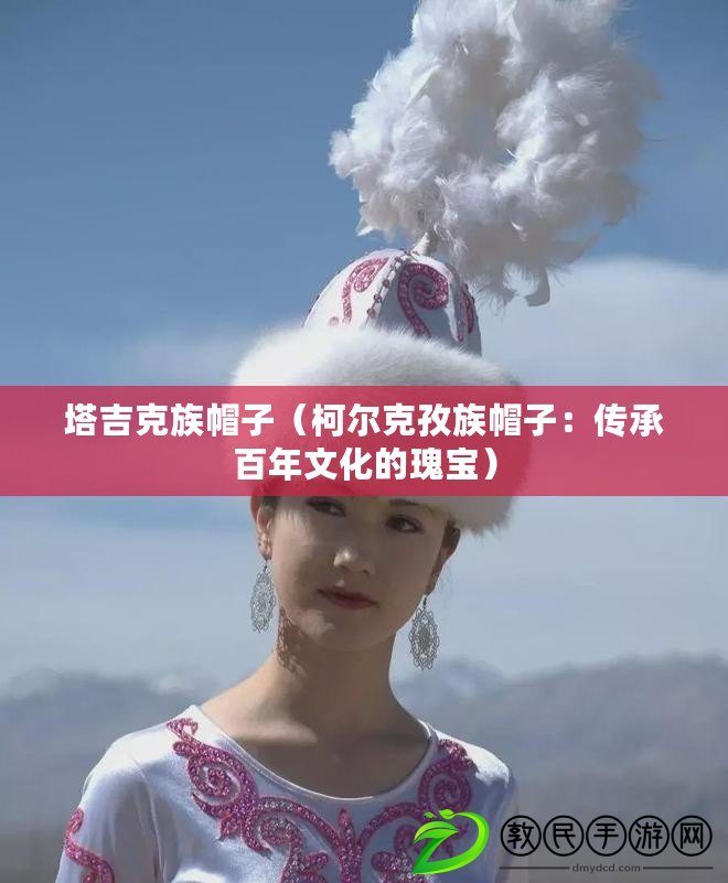 塔吉克族帽子(柯爾克孜族帽子:傳承百年文化的瑰寶) 塔吉克族帽子(柯爾克孜族帽子:傳承百年文化的瑰寶)
