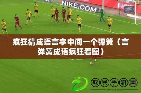 瘋狂猜成語言字中間一個彈簧（言彈簧成語瘋狂看圖）
