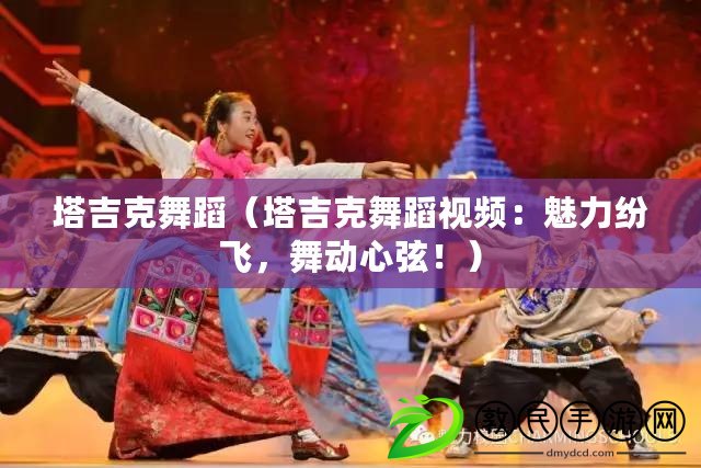 塔吉克舞蹈（塔吉克舞蹈視頻：魅力紛飛，舞動心弦?。? title=