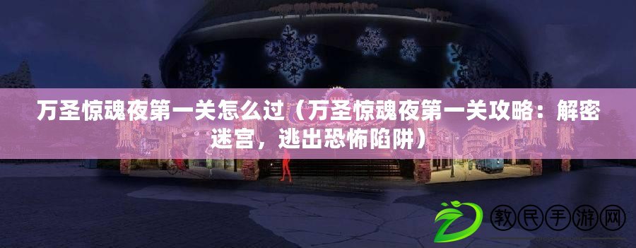 萬圣驚魂夜第一關怎么過（萬圣驚魂夜第一關攻略：解密迷宮，逃出恐怖陷阱）