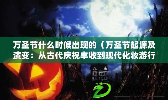 萬圣節什么時候出現的（萬圣節起源及演變：從古代慶祝豐收到現代化妝游行，萬圣節的歷史淵源。）