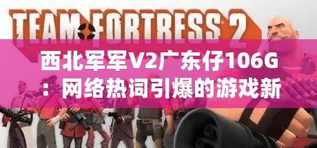 西北軍軍V2廣東仔106G：網絡熱詞引爆的游戲新體驗！