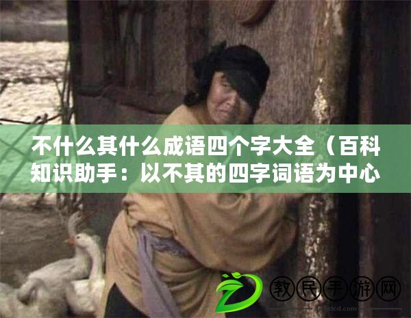 不什么其什么成語四個字大全（百科知識助手：以不其的四字詞語為中心，擬1個新標題）