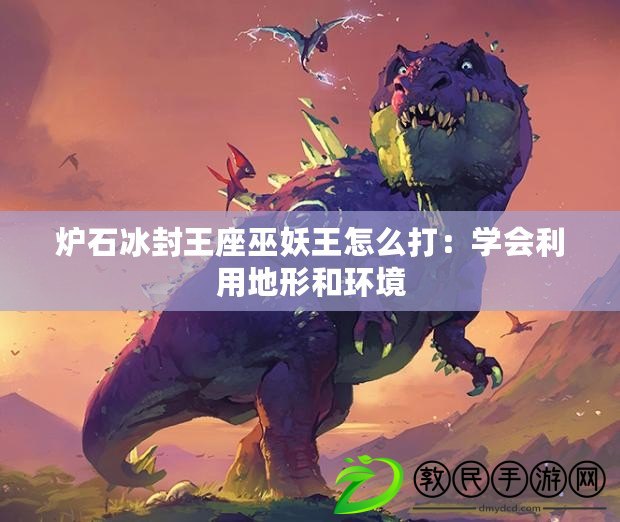 爐石冰封王座巫妖王怎么打:學會利用地形和環境 爐石冰封王座巫妖王怎么打:學會利用地形和環境