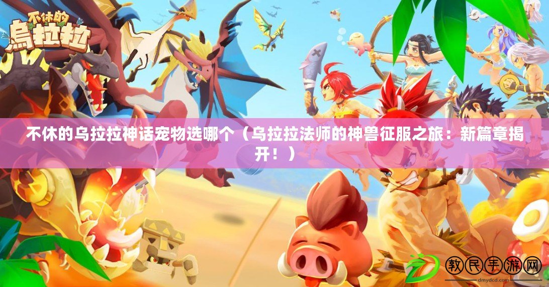 不休的烏拉拉神話寵物選哪個（烏拉拉法師的神獸征服之旅：新篇章揭開?。? title=