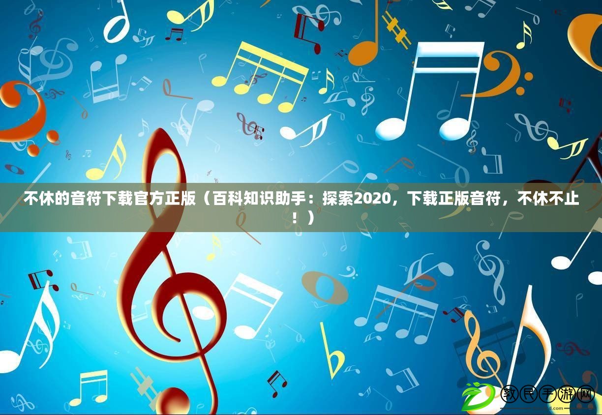 不休的音符下載官方正版（百科知識助手：探索2020，下載正版音符，不休不止?。? title=