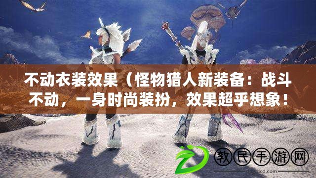 不動衣裝效果（怪物獵人新裝備：戰斗不動，一身時尚裝扮，效果超乎想象?。? title=
