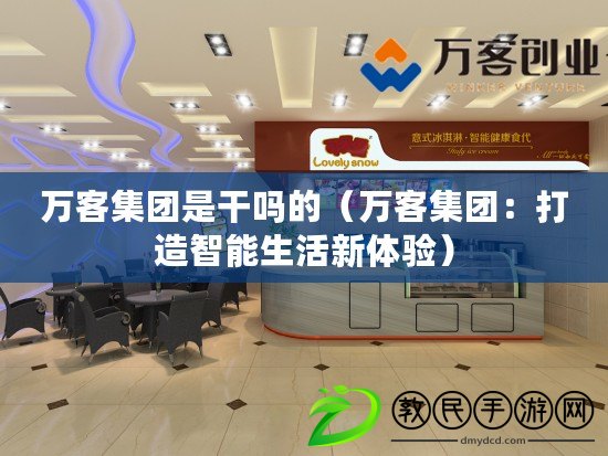 萬客集團是干嗎的(萬客集團:打造智能生活新體驗) 萬客集團是干嗎的(萬客集團:打造智能生活新體驗)