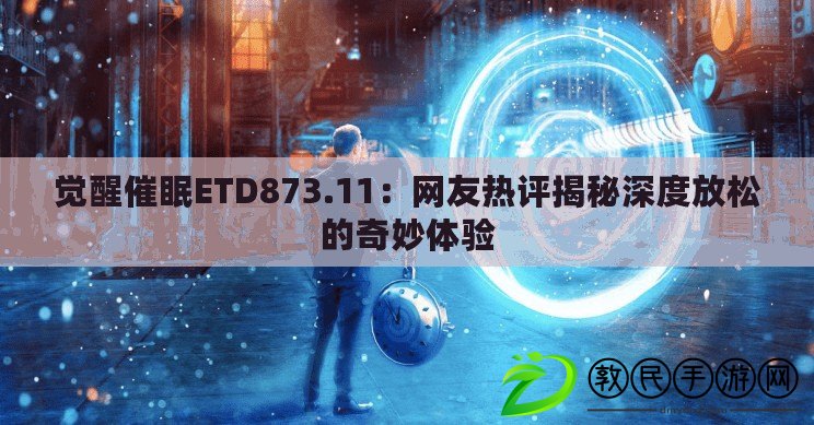 覺醒催眠ETD873.11：網友熱評揭秘深度放松的奇妙體驗