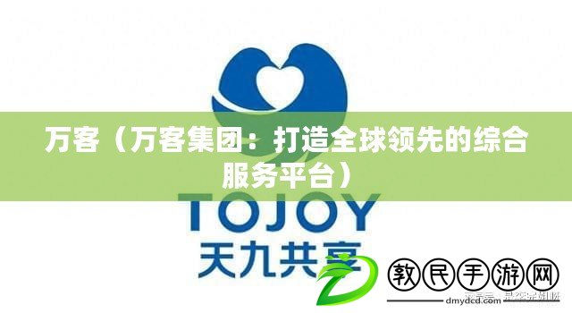 萬客(萬客集團:打造全球領先的綜合服務平臺) 萬客(萬客集團:打造全球領先的綜合服務平臺)