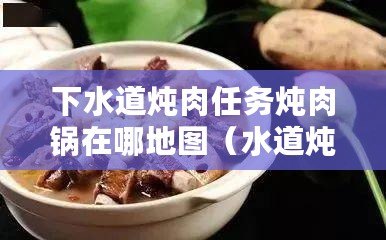 下水道燉肉任務燉肉鍋在哪地圖（水道燉肉任務交接中心，探索新標題）