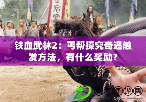 鐵血武林2：丐幫探究奇遇觸發方法，有什么獎勵？