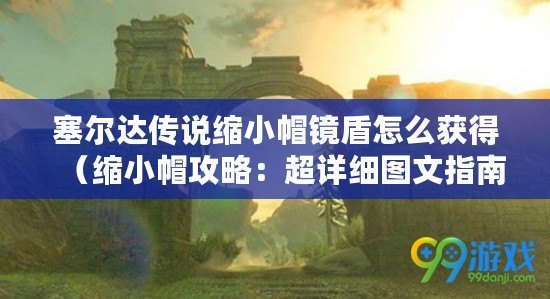 塞爾達傳說縮小帽鏡盾怎么獲得（縮小帽攻略：超詳細圖文指南）