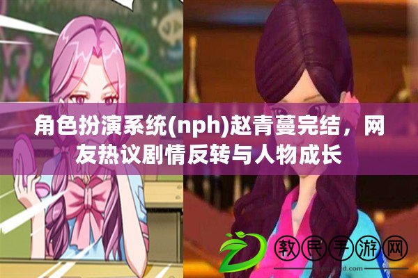 角色扮演系統(nph)趙青蔓完結，網友熱議劇情反轉與人物成長
