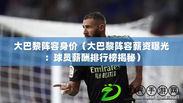 大巴黎陣容身價（大巴黎陣容薪資曝光：球員薪酬排行榜揭秘）
