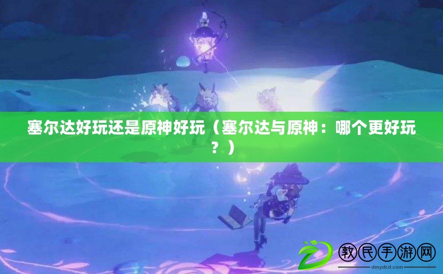 塞爾達好玩還是原神好玩（塞爾達與原神：哪個更好玩？）