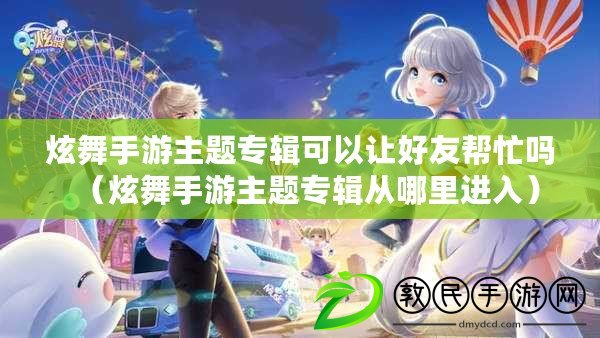 炫舞手游主題專輯可以讓好友幫忙嗎（炫舞手游主題專輯從哪里進入）