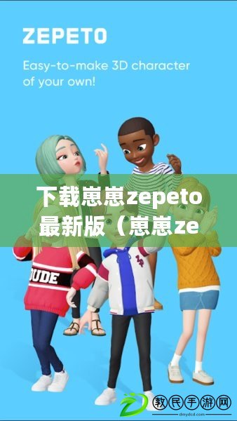 下載崽崽zepeto最新版（崽崽zepeto官方版：打造你的個性虛擬形象，暢享無限創意樂趣?。? title=