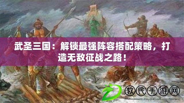 武圣三國：解鎖最強陣容搭配策略，打造無敵征戰之路！