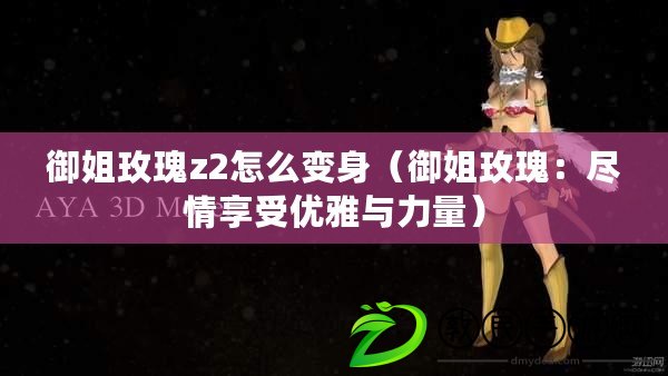 御姐玫瑰z2怎么變身（御姐玫瑰：盡情享受優雅與力量）