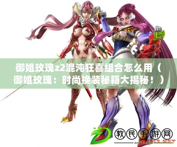 御姐玫瑰z2混沌狂喜組合怎么用（御姐玫瑰：時尚換裝秘籍大揭秘?。? title=
