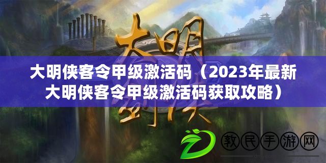 大明俠客令甲級激活碼(2023年最新大明俠客令甲級激活碼獲取攻略) 大明俠客令甲級激活碼(2023年最新大明俠客令甲級激活碼獲取攻略)