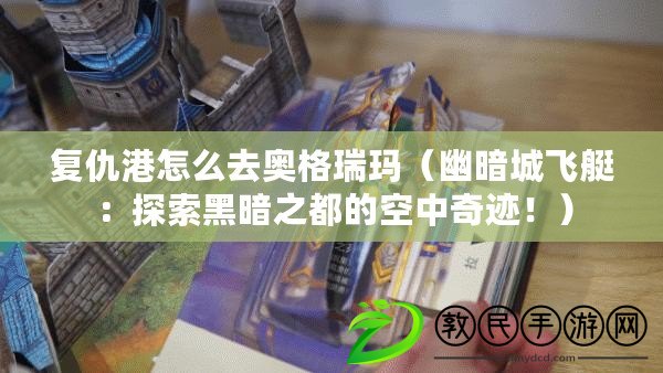 復仇港怎么去奧格瑞瑪（幽暗城飛艇：探索黑暗之都的空中奇跡?。? title=