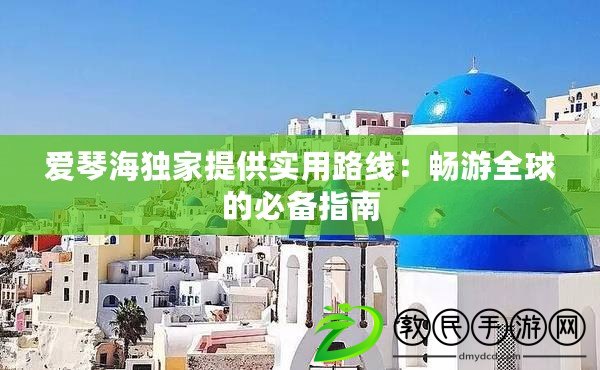 愛琴海獨家提供實用路線:暢游全球的必備指南 愛琴海獨家提供實用路線:暢游全球的必備指南