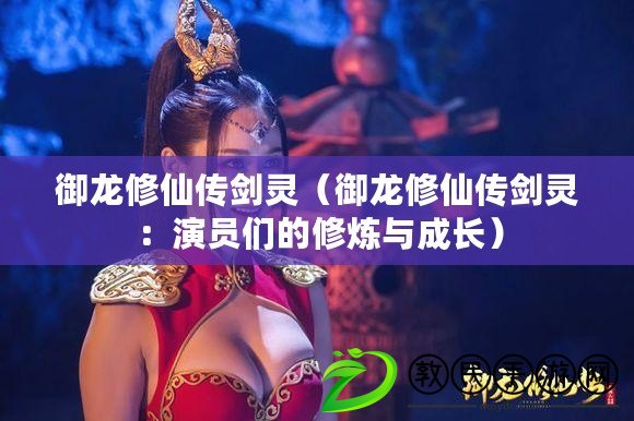 御龍修仙傳劍靈(御龍修仙傳劍靈:演員們的修煉與成長) 御龍修仙傳劍靈(御龍修仙傳劍靈:演員們的修煉與成長)
