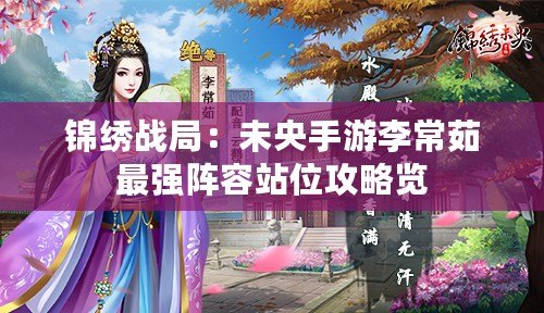 錦繡戰局：未央手游李常茹最強陣容站位攻略覽