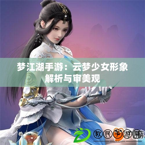夢江湖手游：云夢少女形象解析與審美觀