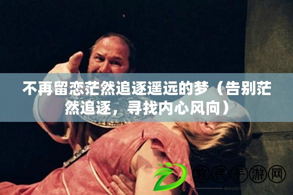 不再留戀茫然追逐遙遠的夢（告別茫然追逐，尋找內心風向）
