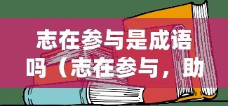志在參與是成語嗎（志在參與，助力前行）
