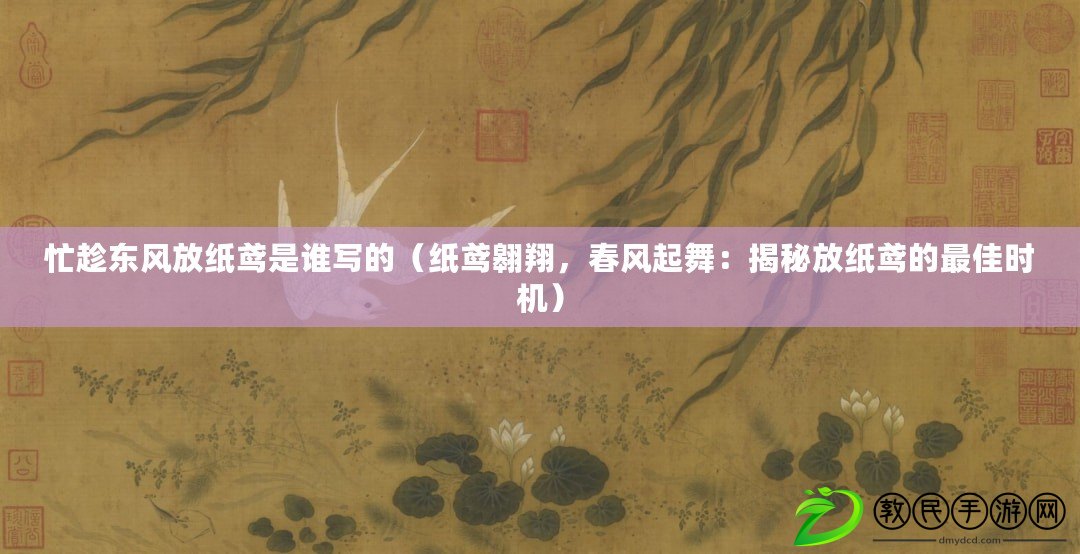 忙趁東風放紙鳶是誰寫的（紙鳶翱翔，春風起舞：揭秘放紙鳶的最佳時機）