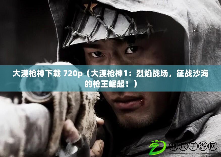 大漠槍神下載 720p（大漠槍神1：烈焰戰場，征戰沙海的槍王崛起?。? title=
