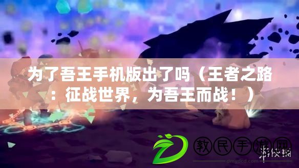 為了吾王手機版出了嗎（王者之路：征戰世界，為吾王而戰?。? title=
