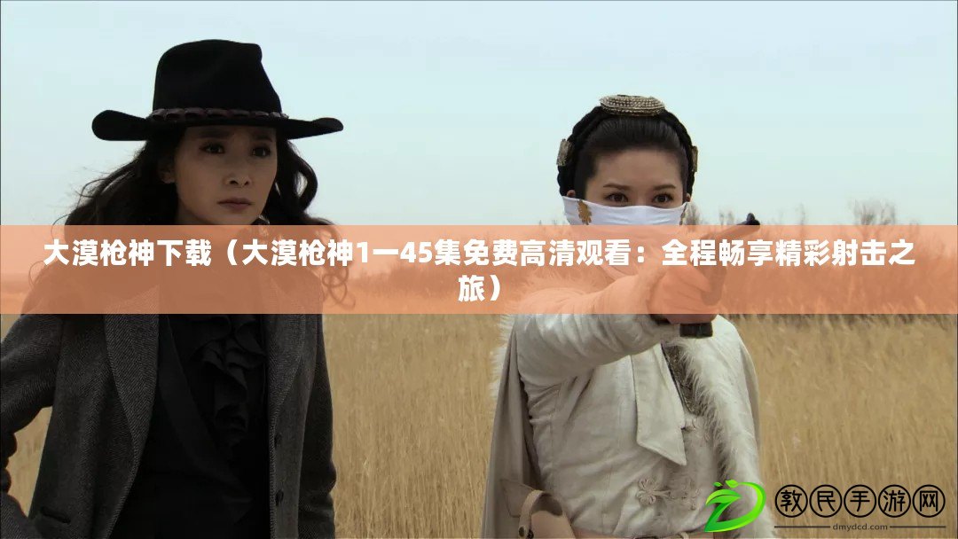 大漠槍神下載（大漠槍神1一45集免費高清觀看：全程暢享精彩射擊之旅）