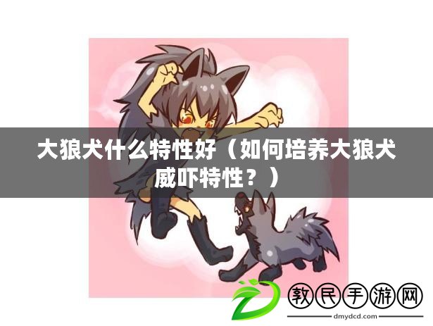 大狼犬什么特性好（如何培養大狼犬威嚇特性？）