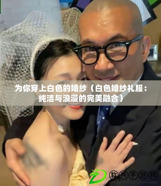 為你穿上白色的婚紗(白色婚紗禮服:純潔與浪漫的完美融合) 為你穿上白色的婚紗(白色婚紗禮服:純潔與浪漫的完美融合)
